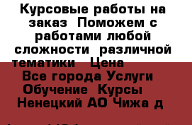 Курсовые работы на заказ. Поможем с работами любой сложности, различной тематики › Цена ­ 1 800 - Все города Услуги » Обучение. Курсы   . Ненецкий АО,Чижа д.